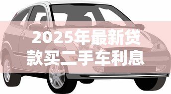 2025年最新贷款买二手车利息高吗：二手车融资利息是否普遍偏高