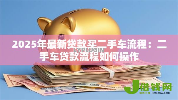 2025年最新贷款买二手车流程：二手车贷款流程如何操作