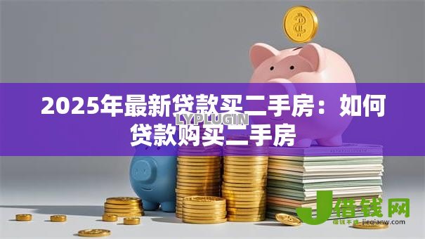 2025年最新贷款买二手房:如何贷款购买二手房 2025年最新贷款买二手房:如何贷款购买二手房
