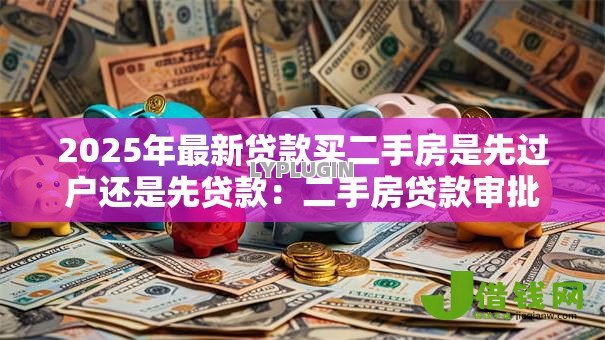 2025年最新贷款买二手房是先过户还是先贷款:二手房贷款审批和过户顺序如何安排 2025年最新贷款买二手房是先过户还是先贷款:二手房贷款审批和过户顺序如何安排