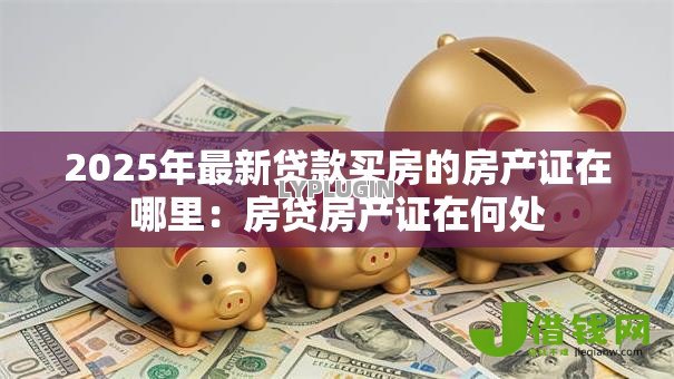2025年最新贷款买房的房产证在哪里：房贷房产证在何处
