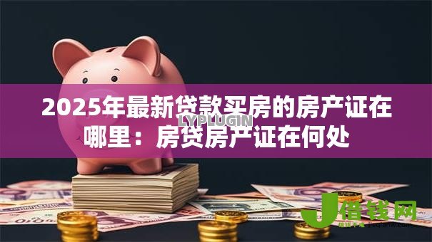 2025年最新贷款买房的房产证在哪里：房贷房产证在何处