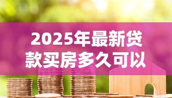 2025年最新贷款买房多久可以提前还款:房贷提前还款的最佳时机是何时 2025年最新贷款买房多久可以提前还款:房贷提前还款的最佳时机是何时