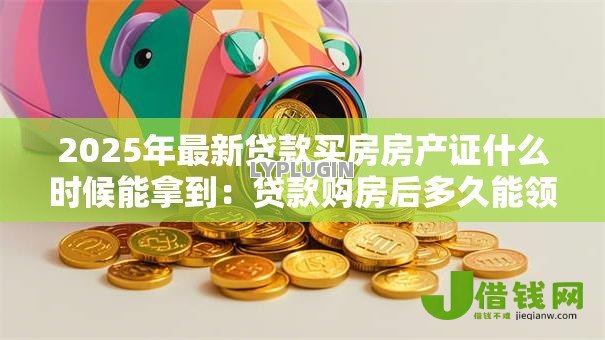 2025年最新贷款买房房产证什么时候能拿到：贷款购房后多久能领房产证