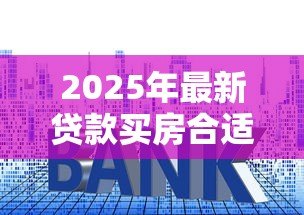 2025年最新贷款买房合适还是全款合适：购房贷款相较全款哪个更划算