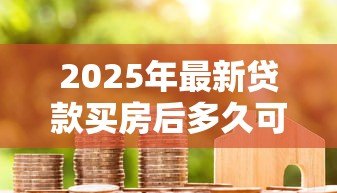 2025年最新贷款买房后多久可以提前还款：房贷提前还款时间限制是多久