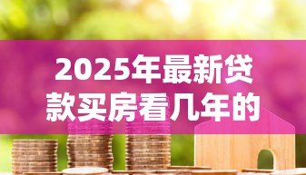 2025年最新贷款买房看几年的征信：房贷审批会查询多久的信用记录
