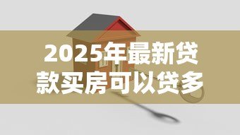 2025年最新贷款买房可以贷多少钱:购房贷款额度最高能申请多少 2025年最新贷款买房可以贷多少钱:购房贷款额度最高能申请多少