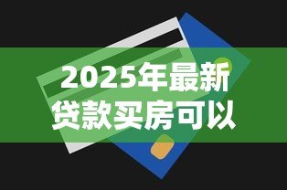 2025年最新贷款买房可以贷多少钱:购房贷款额度最高能申请多少 2025年最新贷款买房可以贷多少钱:购房贷款额度最高能申请多少