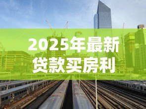 2025年最新贷款买房利息：房贷利率如何影响购房成本
