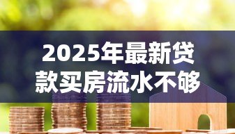 2025年最新贷款买房流水不够怎么办：房贷流水不足如何补救