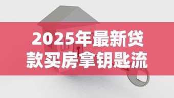 2025年最新贷款买房拿钥匙流程：贷款买房钥匙领取流程如何操作