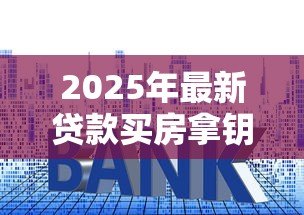 2025年最新贷款买房拿钥匙流程：贷款买房钥匙领取流程如何操作