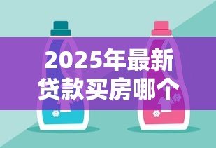 2025年最新贷款买房哪个银行好:哪家银行贷款买房最划算 2025年最新贷款买房哪个银行好:哪家银行贷款买房最划算