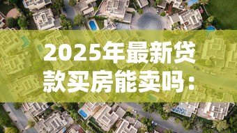 2025年最新贷款买房能卖吗：有贷款的房子可以出售吗