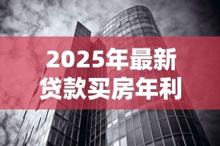 2025年最新贷款买房年利率：2025年购房贷款利率如何计算？