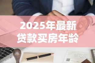 2025年最新贷款买房年龄限制:房贷申请对借款人年龄有何要求 2025年最新贷款买房年龄限制:房贷申请对借款人年龄有何要求