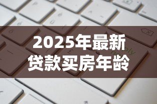 2025年最新贷款买房年龄限制:房贷申请对借款人年龄有何要求 2025年最新贷款买房年龄限制:房贷申请对借款人年龄有何要求