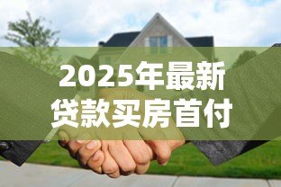 2025年最新贷款买房首付最低多少:房贷最低首付比例是多少 2025年最新贷款买房首付最低多少:房贷最低首付比例是多少