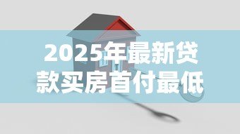 2025年最新贷款买房首付最低多少:房贷最低首付比例是多少 2025年最新贷款买房首付最低多少:房贷最低首付比例是多少