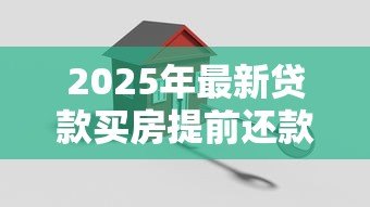2025年最新贷款买房提前还款:房贷提前还清划算吗 2025年最新贷款买房提前还款:房贷提前还清划算吗