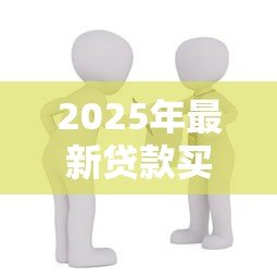2025年最新贷款买房条件：申请房贷需要满足哪些要求