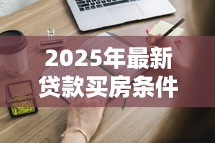 2025年最新贷款买房条件：申请房贷需要满足哪些要求