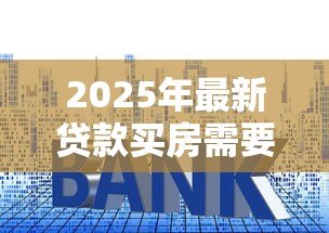 2025年最新贷款买房需要哪些手续:申请房贷需要哪些手续流程 2025年最新贷款买房需要哪些手续:申请房贷需要哪些手续流程