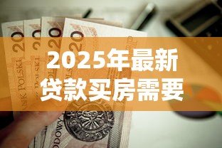 2025年最新贷款买房需要什么手续:房贷购房必备手续有哪些 2025年最新贷款买房需要什么手续:房贷购房必备手续有哪些