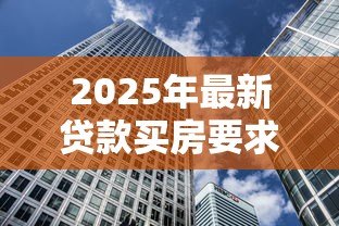 2025年最新贷款买房要求:购房贷款需要满足哪些条件 2025年最新贷款买房要求:购房贷款需要满足哪些条件