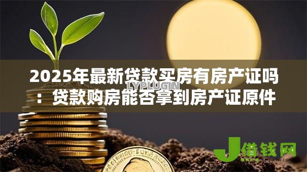 2025年最新贷款买房有房产证吗：贷款购房能否拿到房产证原件