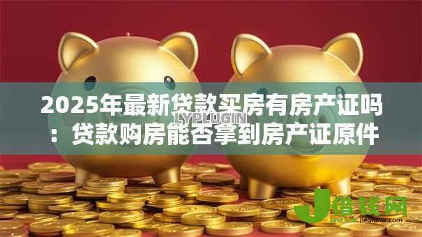 2025年最新贷款买房有房产证吗：贷款购房能否拿到房产证原件