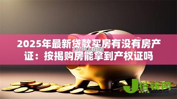 2025年最新贷款买房有没有房产证:按揭购房能拿到产权证吗 2025年最新贷款买房有没有房产证:按揭购房能拿到产权证吗