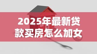 2025年最新贷款买房怎么加女方名字：婚后贷款房产如何添加配偶姓名