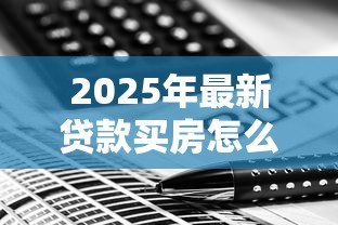 2025年最新贷款买房怎么算利息:房贷利息如何计算最划算 2025年最新贷款买房怎么算利息:房贷利息如何计算最划算
