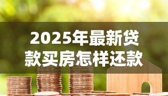 2025年最新贷款买房怎样还款方式最划算:房贷还款方式如何选择最省钱 2025年最新贷款买房怎样还款方式最划算:房贷还款方式如何选择最省钱