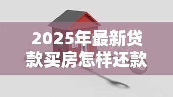 2025年最新贷款买房怎样还款方式最划算:房贷还款方式如何选择最省钱 2025年最新贷款买房怎样还款方式最划算:房贷还款方式如何选择最省钱