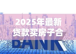 2025年最新贷款买房子合适吗：贷款购房是否明智之选