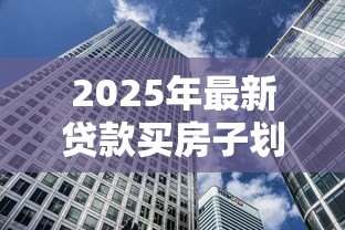 2025年最新贷款买房子划算吗:贷款购房的利弊如何权衡 2025年最新贷款买房子划算吗:贷款购房的利弊如何权衡