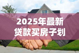 2025年最新贷款买房子划算吗:贷款购房的利弊如何权衡 2025年最新贷款买房子划算吗:贷款购房的利弊如何权衡