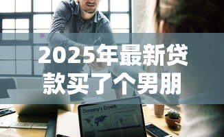 2025年最新贷款买了个男朋友:负债换来的爱情靠谱吗 2025年最新贷款买了个男朋友:负债换来的爱情靠谱吗