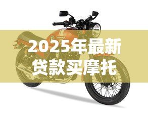 2025年最新贷款买摩托车:购置摩托如何申请分期 2025年最新贷款买摩托车:购置摩托如何申请分期