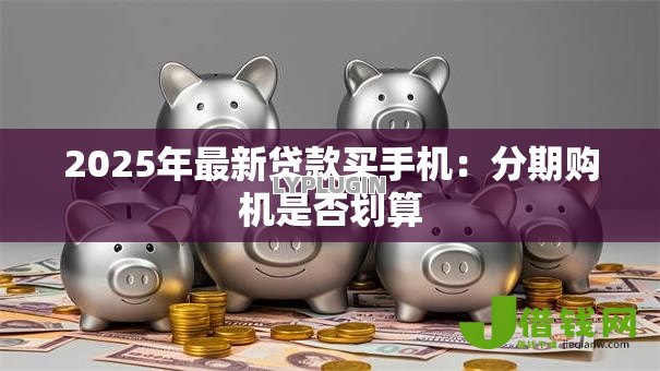 2025年最新贷款买手机:分期购机是否划算 2025年最新贷款买手机:分期购机是否划算