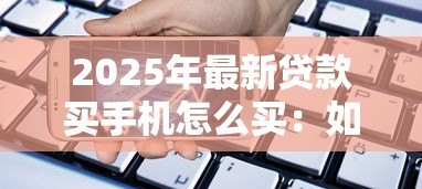 2025年最新贷款买手机怎么买:如何通过贷款方式购买新款手机 2025年最新贷款买手机怎么买:如何通过贷款方式购买新款手机