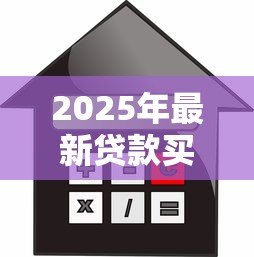 2025年最新贷款买新房流程:申请房贷购房步骤有哪些 2025年最新贷款买新房流程:申请房贷购房步骤有哪些