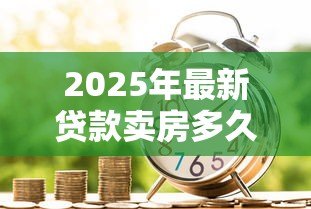 2025年最新贷款卖房多久能拿到钱：房贷出售后资金到账周期多久
