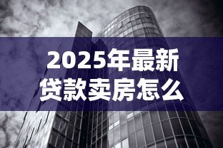2025年最新贷款卖房怎么算:房贷未清如何出售房产 2025年最新贷款卖房怎么算:房贷未清如何出售房产