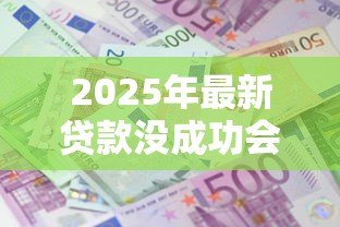 2025年最新贷款没成功会上征信吗:贷款申请拒批影响征信吗 2025年最新贷款没成功会上征信吗:贷款申请拒批影响征信吗