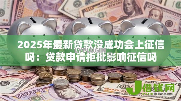 2025年最新贷款没成功会上征信吗:贷款申请拒批影响征信吗 2025年最新贷款没成功会上征信吗:贷款申请拒批影响征信吗