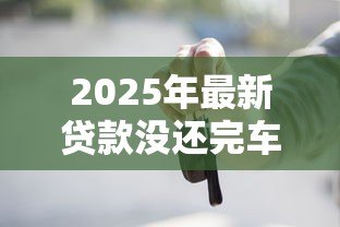 2025年最新贷款没还完车能过户吗:车贷未结清能否办理过户 2025年最新贷款没还完车能过户吗:车贷未结清能否办理过户